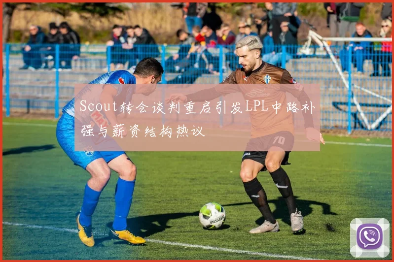 Scout转会谈判重启引发LPL中路补强与薪资结构热议