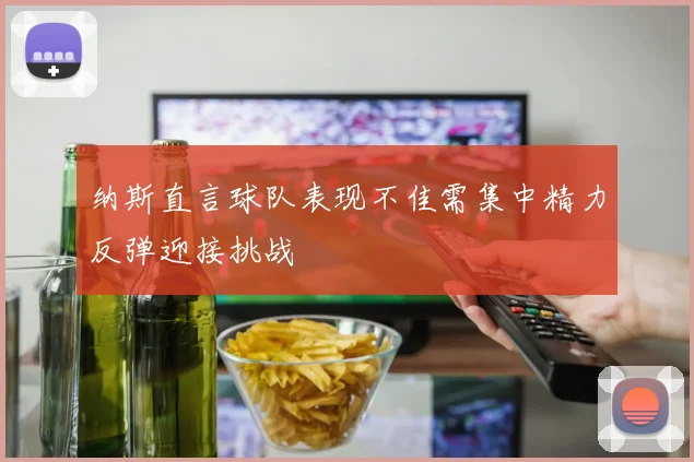 纳斯直言球队表现不佳需集中精力反弹迎接挑战