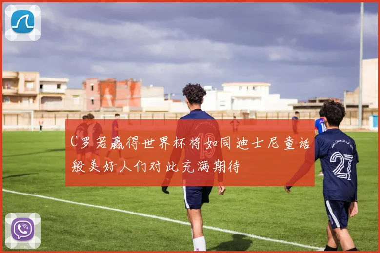 C罗若赢得世界杯将如同迪士尼童话般美好人们对此充满期待