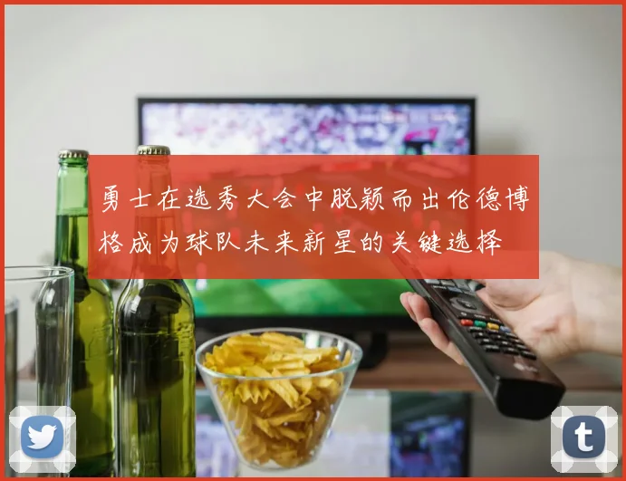勇士在选秀大会中脱颖而出伦德博格成为球队未来新星的关键选择