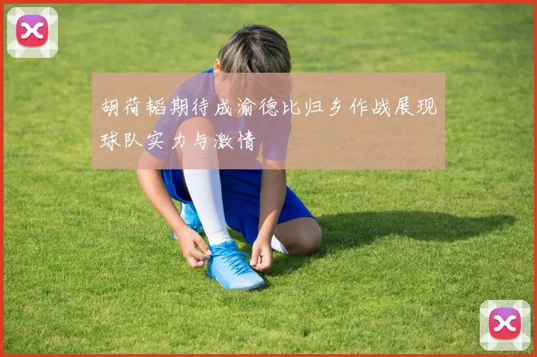 胡荷韬期待成渝德比归乡作战展现球队实力与激情