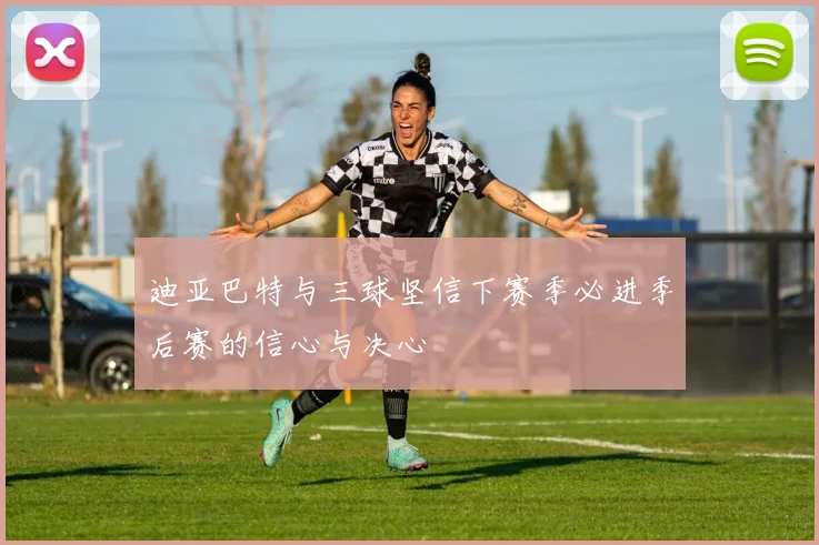 迪亚巴特与三球坚信下赛季必进季后赛的信心与决心