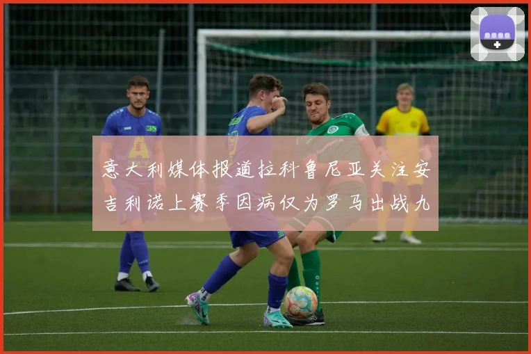 意大利媒体报道拉科鲁尼亚关注安吉利诺上赛季因病仅为罗马出战九场