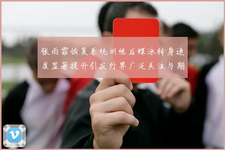 张雨霏恢复系统训练后蝶泳转身速度显著提升引发外界广泛关注与期待