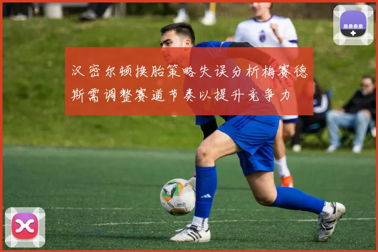 汉密尔顿换胎策略失误分析梅赛德斯需调整赛道节奏以提升竞争力