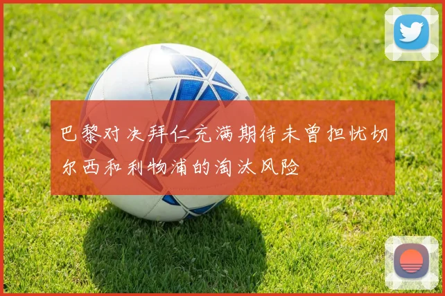 巴黎对决拜仁充满期待未曾担忧切尔西和利物浦的淘汰风险