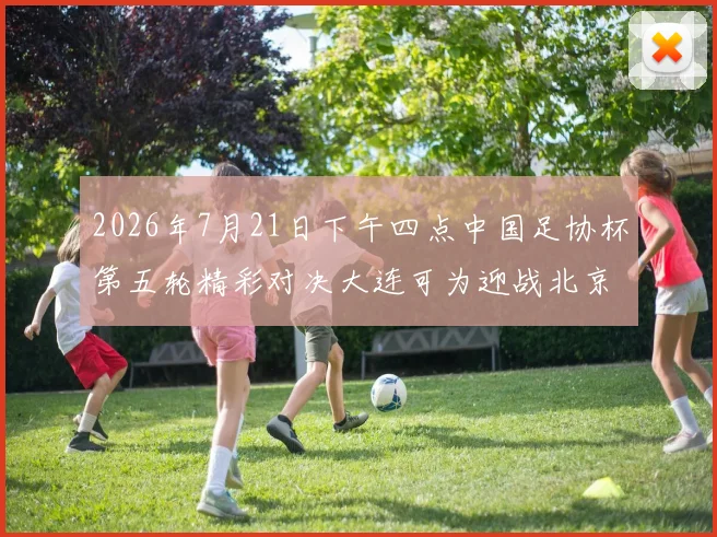 2026年7月21日下午四点中国足协杯第五轮精彩对决大连可为迎战北京国安