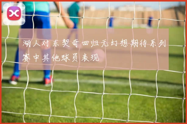 湖人对东契奇回归无幻想期待系列赛中其他球员表现
