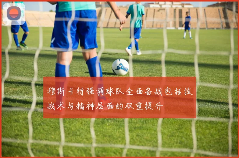 穆斯卡特强调球队全面备战包括技战术与精神层面的双重提升