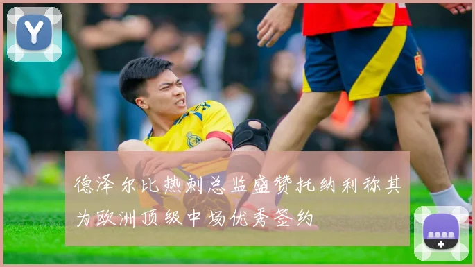 德泽尔比热刺总监盛赞托纳利称其为欧洲顶级中场优秀签约