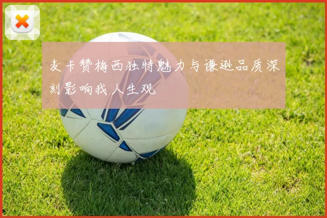 麦卡赞梅西独特魅力与谦逊品质深刻影响我人生观