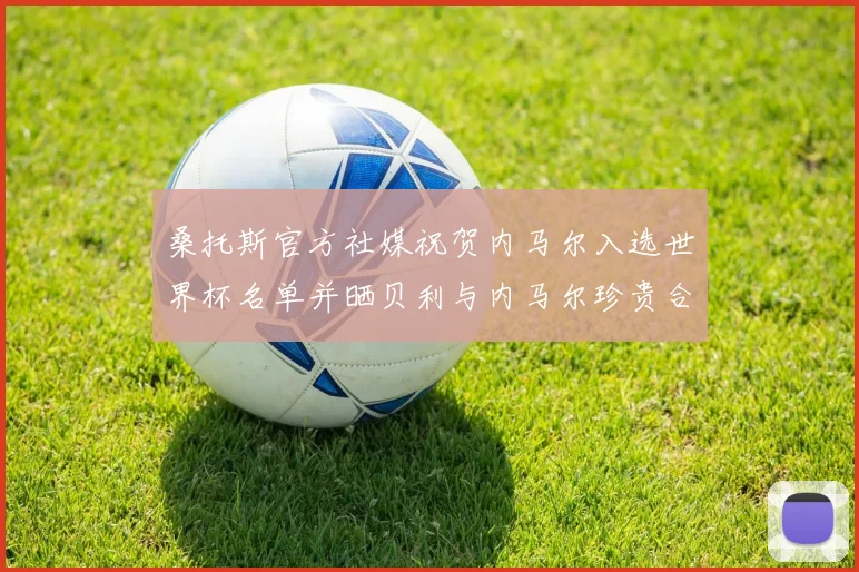 桑托斯官方社媒祝贺内马尔入选世界杯名单并晒贝利与内马尔珍贵合影