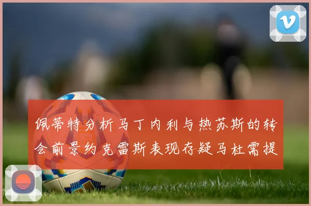 佩蒂特分析马丁内利与热苏斯的转会前景约克雷斯表现存疑马杜需提升才能留队