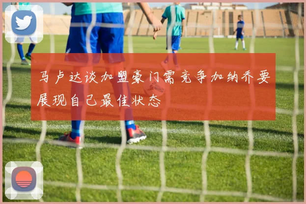 马卢达谈加盟豪门需竞争加纳乔要展现自己最佳状态
