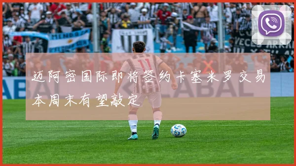 迈阿密国际即将签约卡塞米罗交易本周末有望敲定