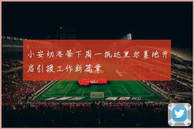 小安切洛蒂下周一抵达里尔基地开启引援工作新篇章