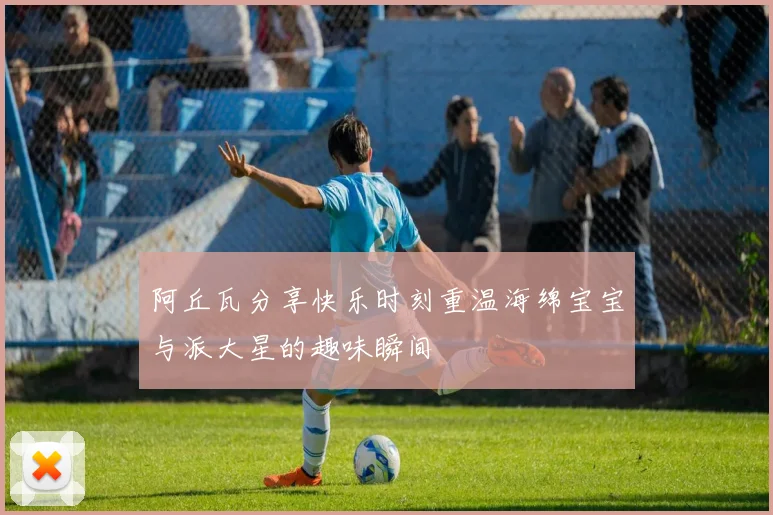 阿丘瓦分享快乐时刻重温海绵宝宝与派大星的趣味瞬间