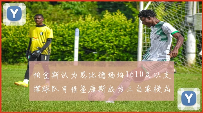 帕金斯认为恩比德场均1610足以支撑球队可借鉴唐斯成为三当家模式