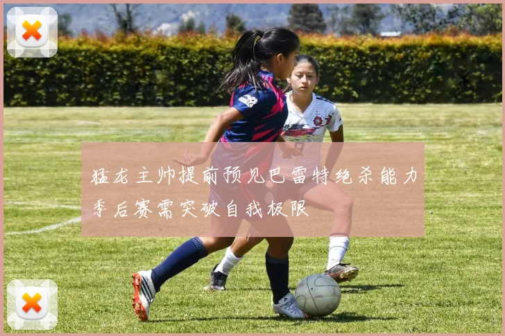 猛龙主帅提前预见巴雷特绝杀能力季后赛需突破自我极限