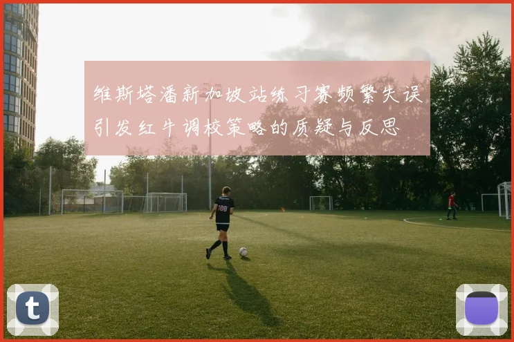 维斯塔潘新加坡站练习赛频繁失误引发红牛调校策略的质疑与反思