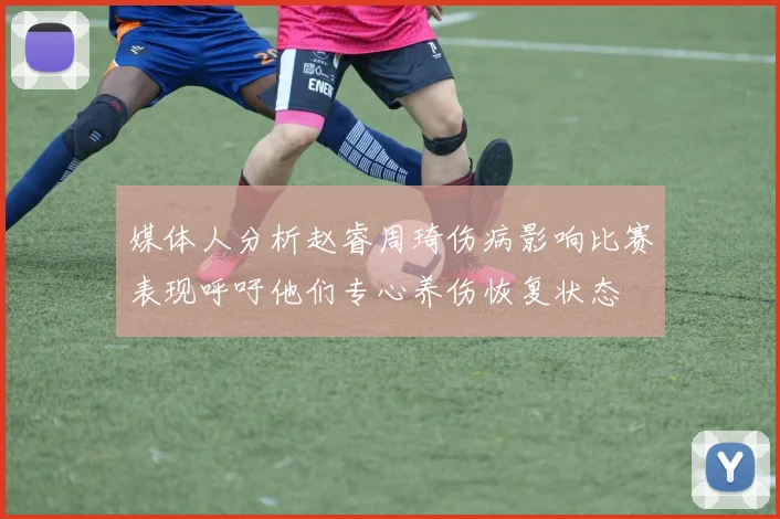 媒体人分析赵睿周琦伤病影响比赛表现呼吁他们专心养伤恢复状态