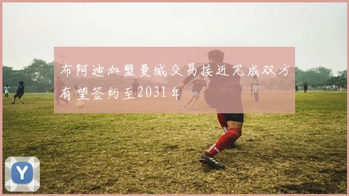 布阿迪加盟曼城交易接近完成双方有望签约至2031年