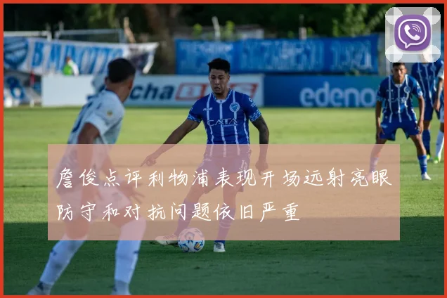 詹俊点评利物浦表现开场远射亮眼防守和对抗问题依旧严重