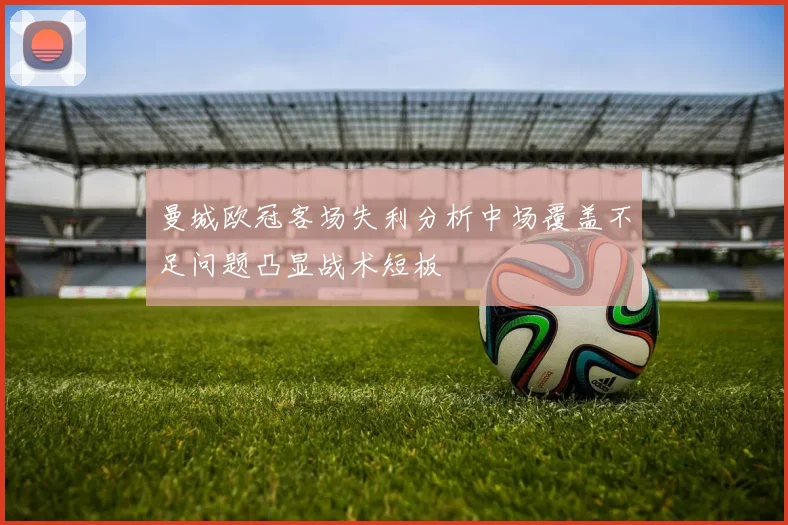 曼城欧冠客场失利分析中场覆盖不足问题凸显战术短板