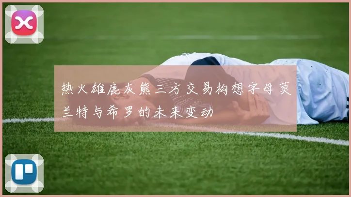 热火雄鹿灰熊三方交易构想字母莫兰特与希罗的未来变动