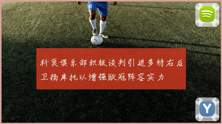 科莫俱乐部积极谈判引进多特右后卫扬库托以增强欧冠阵容实力