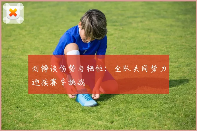 刘铮谈伤势与牺牲：全队共同努力迎接赛季挑战