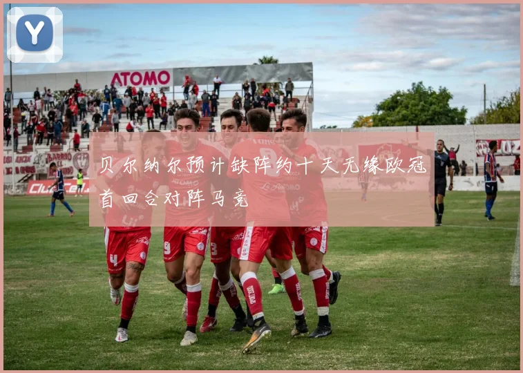 贝尔纳尔预计缺阵约十天无缘欧冠首回合对阵马竞