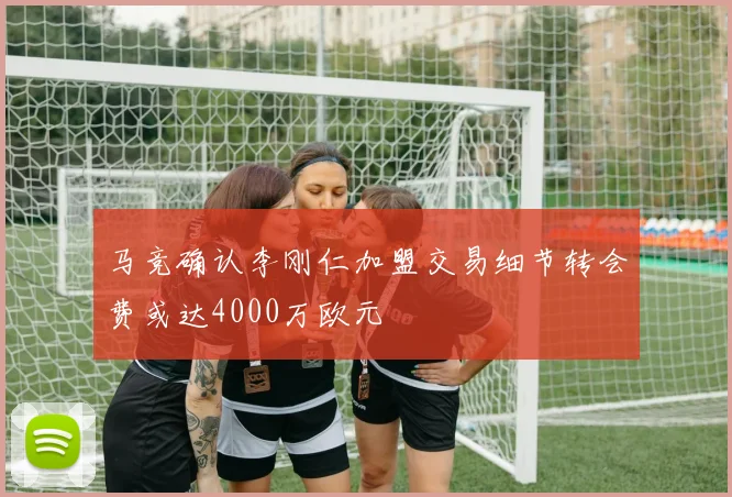 马竞确认李刚仁加盟交易细节转会费或达4000万欧元