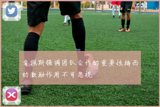 肯佩斯强调团队合作的重要性梅西的激励作用不可忽视