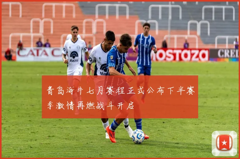 青岛海牛七月赛程正式公布下半赛季激情再燃战斗开启