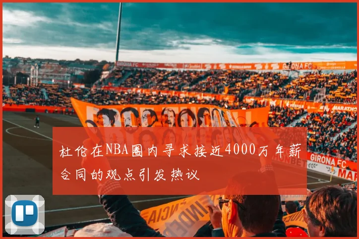 杜伦在NBA圈内寻求接近4000万年薪合同的观点引发热议