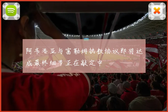 阿韦洛亚与富勒姆执教协议即将达成最终细节正在敲定中