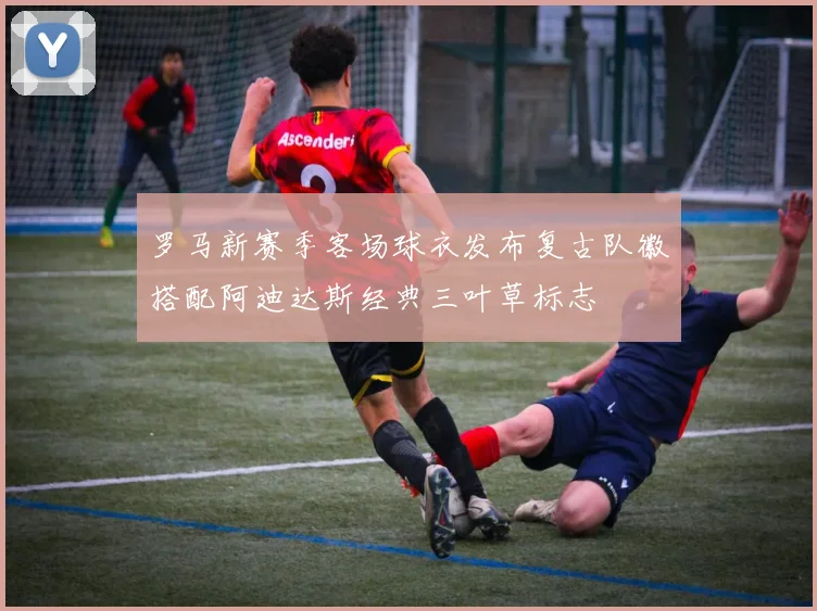 罗马新赛季客场球衣发布复古队徽搭配阿迪达斯经典三叶草标志