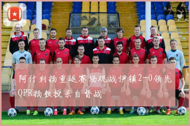 阿什利扬重返赛场观战伊镇2-0领先QPR扬教授亲自督战