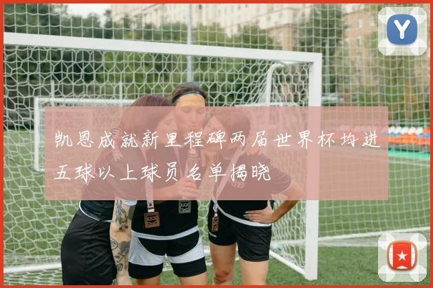 凯恩成就新里程碑两届世界杯均进五球以上球员名单揭晓